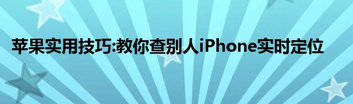 苹果实用技巧:教你查别人iPhone实时定位