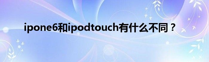 ipone6和ipodtouch有什么不同？