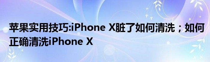 苹果实用技巧:iPhone X脏了如何清洗；如何正确清洗iPhone X