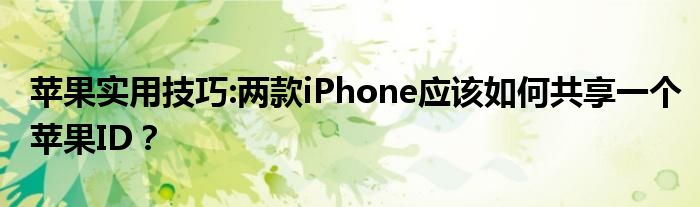 苹果实用技巧:两款iPhone应该如何共享一个苹果ID？