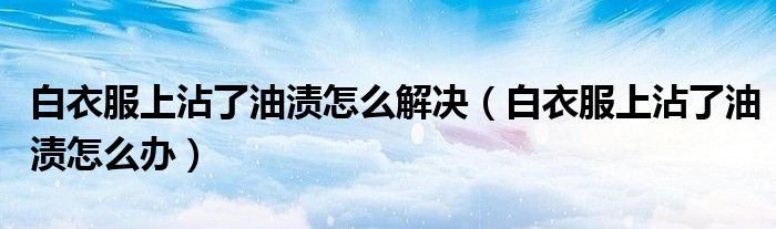白衣服上沾了油渍怎么解决（白衣服上沾了油渍怎么办）