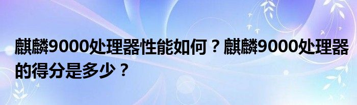 麒麟9000处理器性能如何？麒麟9000处理器的得分是多少？