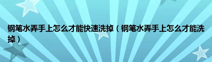 钢笔水弄手上怎么才能快速洗掉（钢笔水弄手上怎么才能洗掉）