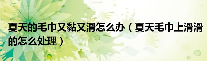 夏天的毛巾又黏又滑怎么办（夏天毛巾上滑滑的怎么处理）