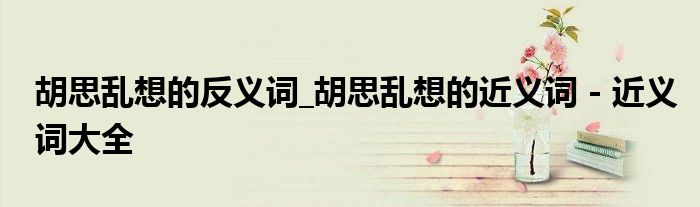 胡思乱想的反义词_胡思乱想的近义词 - 近义词大全