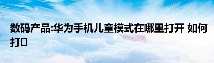 数码产品:华为手机儿童模式在哪里打开 如何打�