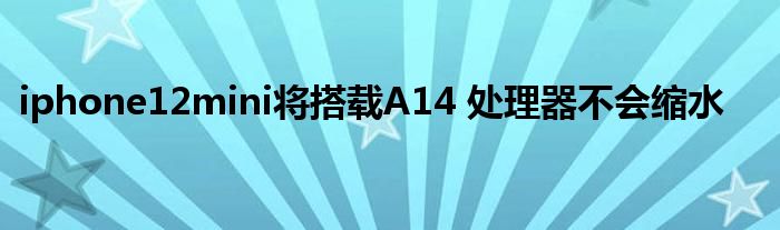 iphone12mini将搭载A14 处理器不会缩水