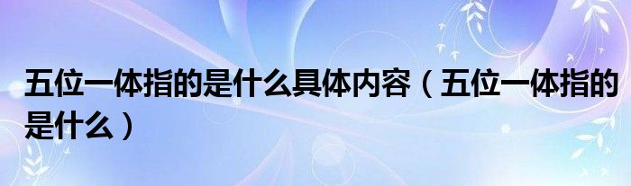 五位一体指的是什么具体内容（五位一体指的是什么）