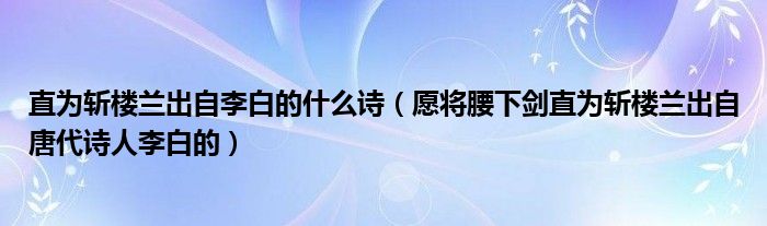 直为斩楼兰出自李白的什么诗（愿将腰下剑直为斩楼兰出自唐代诗人李白的）
