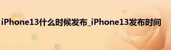 iPhone13什么时候发布_iPhone13发布时间