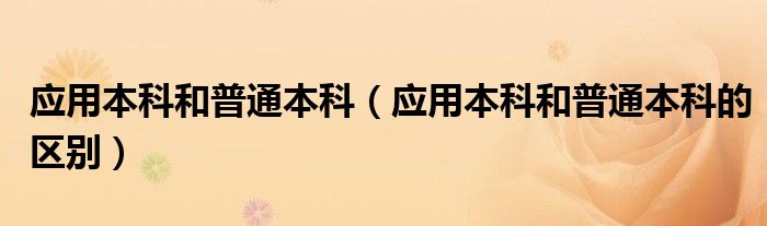 应用本科和普通本科（应用本科和普通本科的区别）
