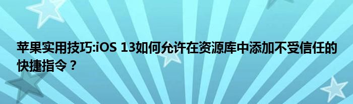 苹果实用技巧:iOS 13如何允许在资源库中添加不受信任的快捷指令？