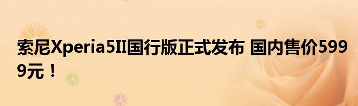 索尼Xperia5II国行版正式发布 国内售价5999元！