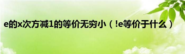 e的x次方减1的等价无穷小（!e等价于什么）