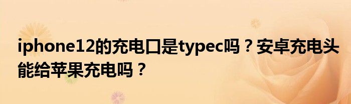iphone12的充电口是typec吗？安卓充电头能给苹果充电吗？