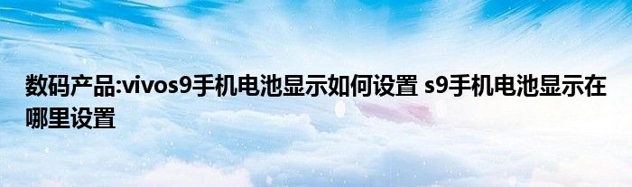 数码产品:vivos9手机电池显示如何设置 s9手机电池显示在哪里设置