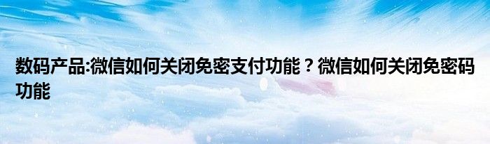 数码产品:微信如何关闭免密支付功能？微信如何关闭免密码功能