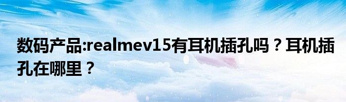 数码产品:realmev15有耳机插孔吗？耳机插孔在哪里？