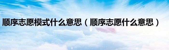 顺序志愿模式什么意思（顺序志愿什么意思）
