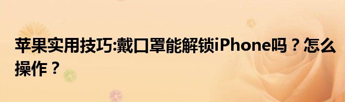 苹果实用技巧:戴口罩能解锁iPhone吗？怎么操作？