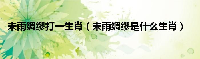 未雨绸缪打一生肖（未雨绸缪是什么生肖）