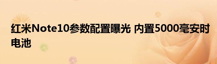 红米Note10参数配置曝光 内置5000毫安时电池