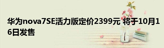 华为nova7SE活力版定价2399元 将于10月16日发售