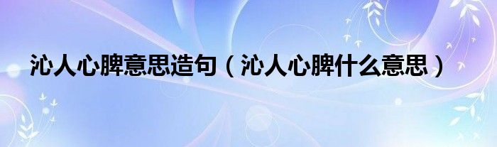 沁人心脾意思造句（沁人心脾什么意思）