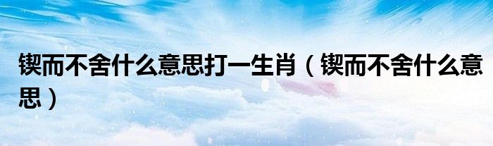锲而不舍什么意思打一生肖（锲而不舍什么意思）