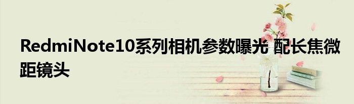 RedmiNote10系列相机参数曝光 配长焦微距镜头