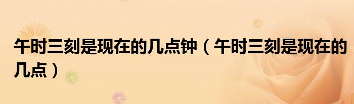 午时三刻是现在的几点钟（午时三刻是现在的几点）