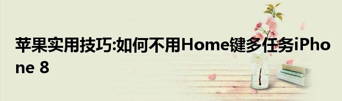 苹果实用技巧:如何不用Home键多任务iPhone 8