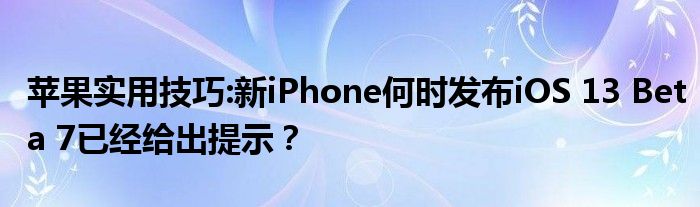 苹果实用技巧:新iPhone何时发布iOS 13 Beta 7已经给出提示？