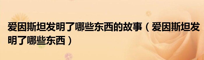 爱因斯坦发明了哪些东西的故事（爱因斯坦发明了哪些东西）