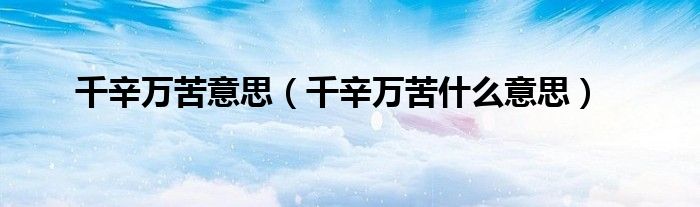 千辛万苦意思（千辛万苦什么意思）
