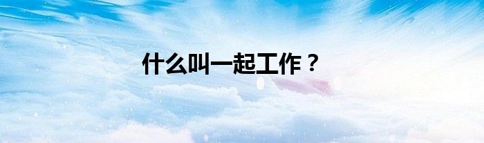 什么叫一起工作？