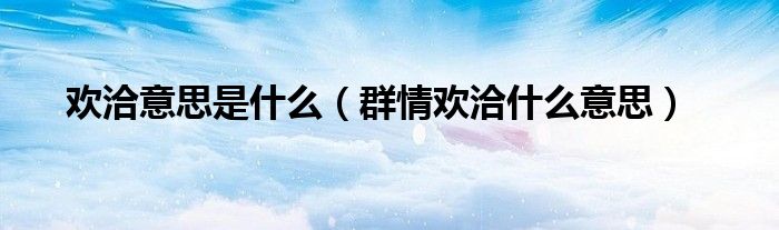 欢洽意思是什么（群情欢洽什么意思）