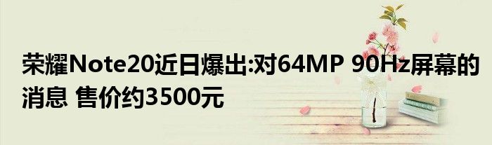 荣耀Note20近日爆出:对64MP 90Hz屏幕的消息 售价约3500元