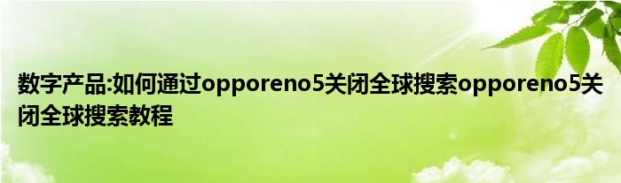 数字产品:如何通过opporeno5关闭全球搜索opporeno5关闭全球搜索教程
