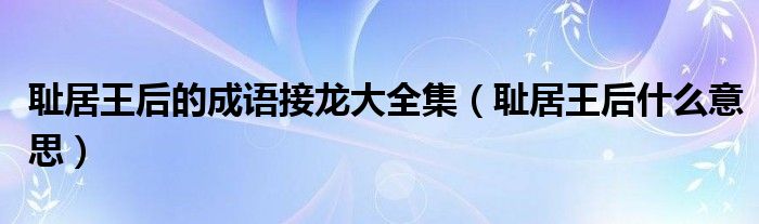 耻居王后的成语接龙大全集（耻居王后什么意思）