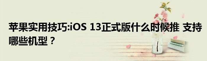 苹果实用技巧:iOS 13正式版什么时候推 支持哪些机型？