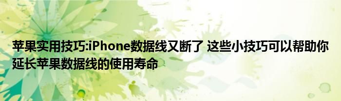 苹果实用技巧:iPhone数据线又断了 这些小技巧可以帮助你延长苹果数据线的使用寿命