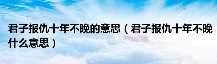 君子报仇十年不晚的意思（君子报仇十年不晚什么意思）
