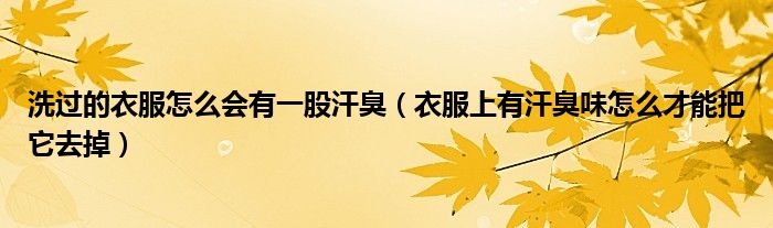 洗过的衣服怎么会有一股汗臭（衣服上有汗臭味怎么才能把它去掉）