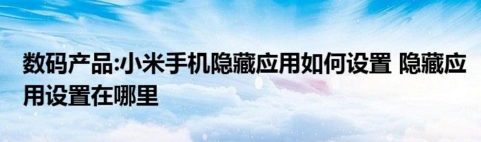 数码产品:小米手机隐藏应用如何设置 隐藏应用设置在哪里