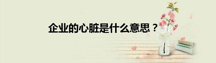 企业的心脏是什么意思？