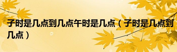 子时是几点到几点午时是几点（子时是几点到几点）