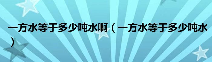 一方水等于多少吨水啊（一方水等于多少吨水）