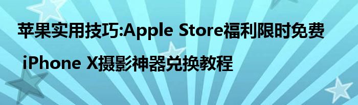 苹果实用技巧:Apple Store福利限时免费| iPhone X摄影神器兑换教程