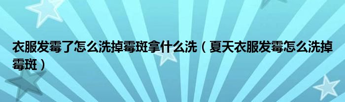 衣服发霉了怎么洗掉霉斑拿什么洗（夏天衣服发霉怎么洗掉霉斑）